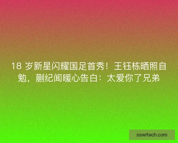 18 岁新星闪耀国足首秀！王钰栋晒照自勉，蒯纪闻暖心告白：太爱你了兄弟