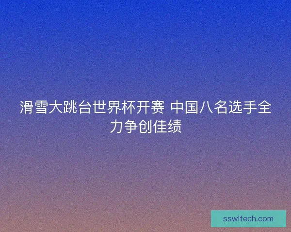 滑雪大跳台世界杯开赛 中国八名选手全力争创佳绩