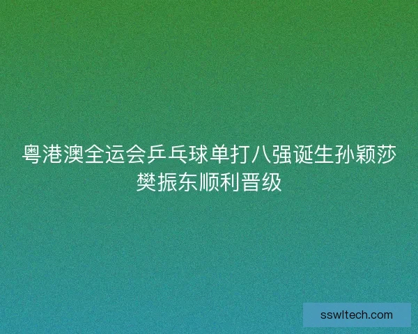粤港澳全运会乒乓球单打八强诞生孙颖莎樊振东顺利晋级