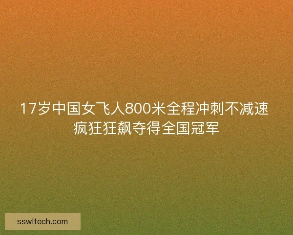 17岁中国女飞人800米全程冲刺不减速 疯狂狂飙夺得全国冠军