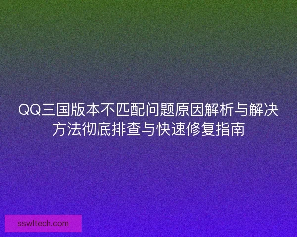 QQ三国版本不匹配问题原因解析与解决方法彻底排查与快速修复指南