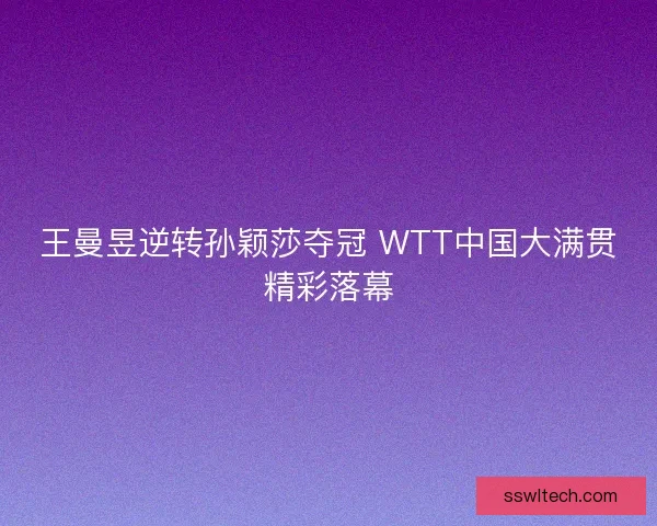 王曼昱逆转孙颖莎夺冠 WTT中国大满贯精彩落幕