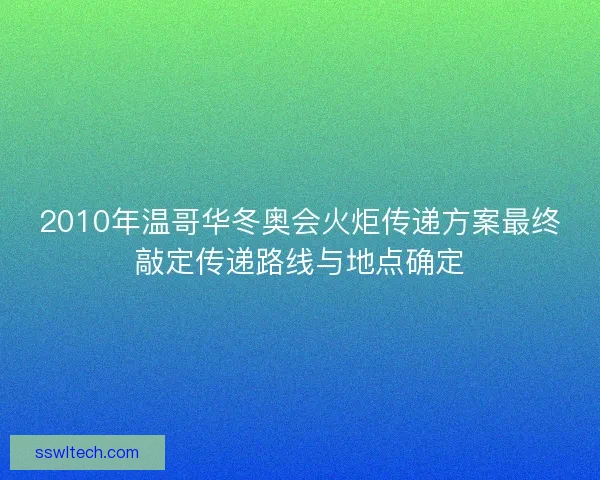 2010年温哥华冬奥会火炬传递方案最终敲定传递路线与地点确定
