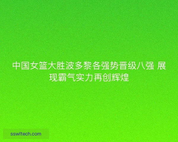 中国女篮大胜波多黎各强势晋级八强 展现霸气实力再创辉煌 中国女篮大胜波多黎各强势晋级八强 展现霸气实力再创辉煌