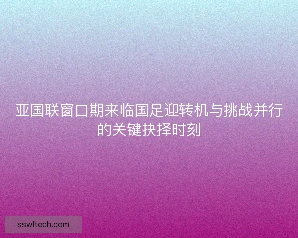 亚国联窗口期来临国足迎转机与挑战并行的关键抉择时刻 亚国联窗口期来临国足迎转机与挑战并行的关键抉择时刻