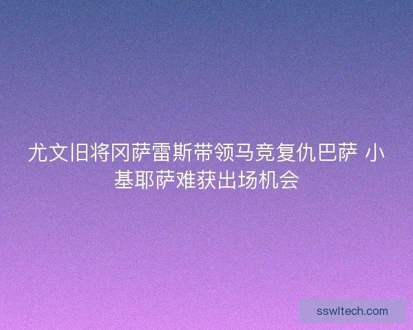 尤文旧将冈萨雷斯带领马竞复仇巴萨 小基耶萨难获出场机会 尤文旧将冈萨雷斯带领马竞复仇巴萨 小基耶萨难获出场机会