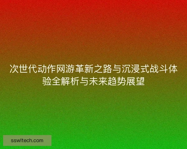 次世代动作网游革新之路与沉浸式战斗体验全解析与未来趋势展望 次世代动作网游革新之路与沉浸式战斗体验全解析与未来趋势展望