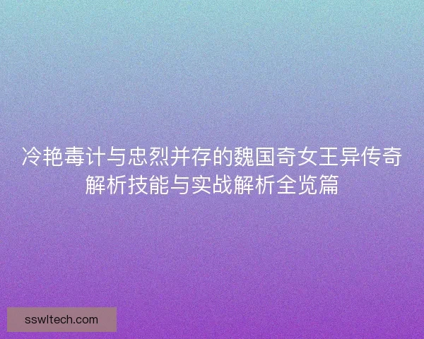 冷艳毒计与忠烈并存的魏国奇女王异传奇解析技能与实战解析全览篇