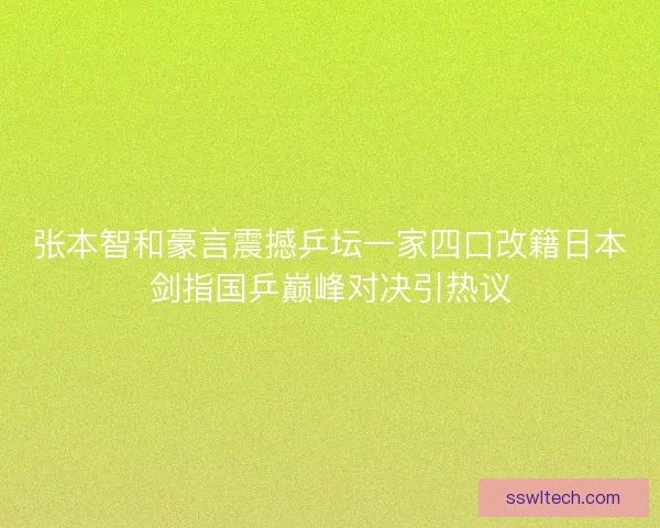 张本智和豪言震撼乒坛一家四口改籍日本剑指国乒巅峰对决引热议