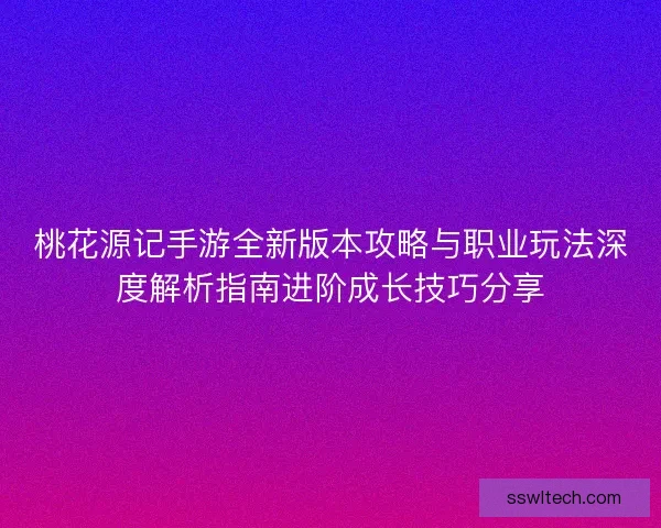 桃花源记手游全新版本攻略与职业玩法深度解析指南进阶成长技巧分享 桃花源记手游全新版本攻略与职业玩法深度解析指南进阶成长技巧分享