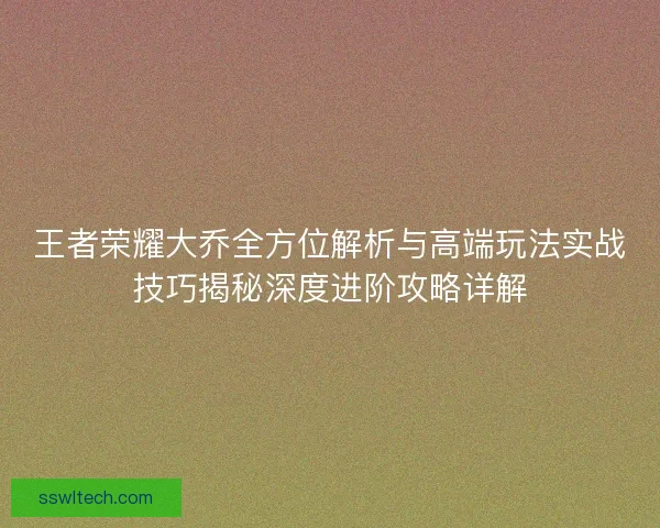 王者荣耀大乔全方位解析与高端玩法实战技巧揭秘深度进阶攻略详解