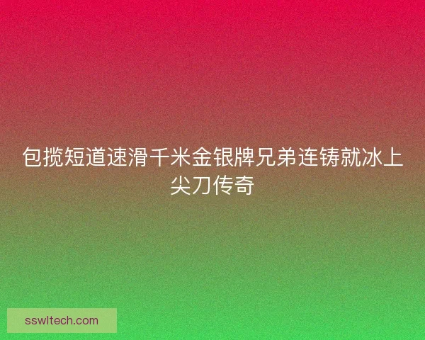 包揽短道速滑千米金银牌兄弟连铸就冰上尖刀传奇 包揽短道速滑千米金银牌兄弟连铸就冰上尖刀传奇