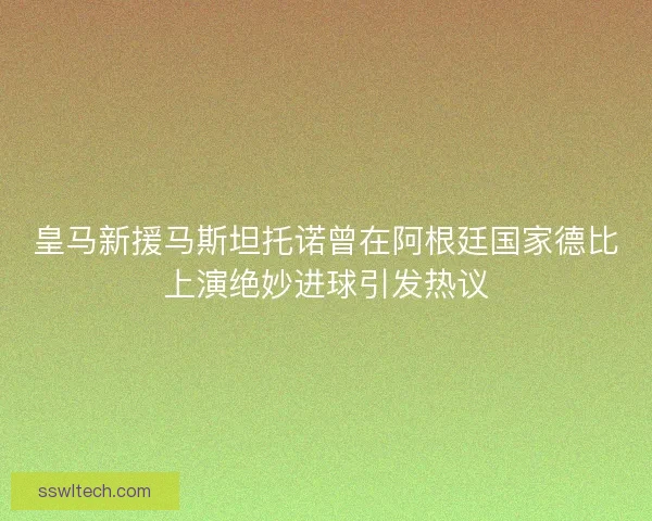 皇马新援马斯坦托诺曾在阿根廷国家德比上演绝妙进球引发热议