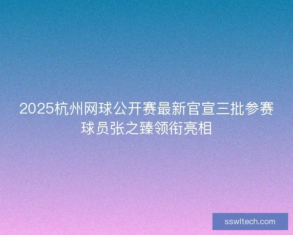 2025杭州网球公开赛最新官宣三批参赛球员张之臻领衔亮相