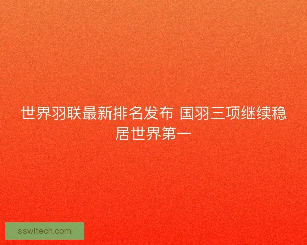 世界羽联最新排名发布 国羽三项继续稳居世界第一