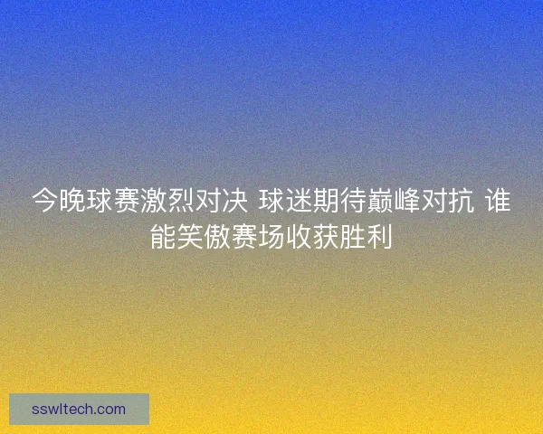今晚球赛激烈对决 球迷期待巅峰对抗 谁能笑傲赛场收获胜利