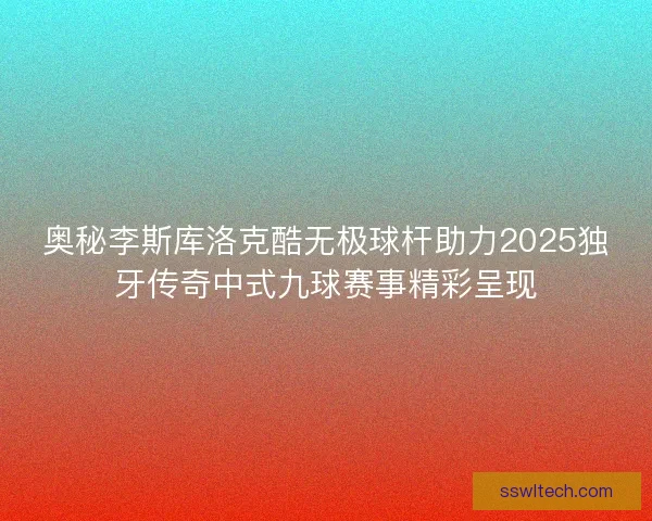 奥秘李斯库洛克酷无极球杆助力2025独牙传奇中式九球赛事精彩呈现