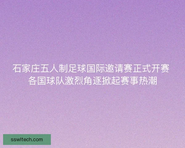 石家庄五人制足球国际邀请赛正式开赛 各国球队激烈角逐掀起赛事热潮 石家庄五人制足球国际邀请赛正式开赛 各国球队激烈角逐掀起赛事热潮