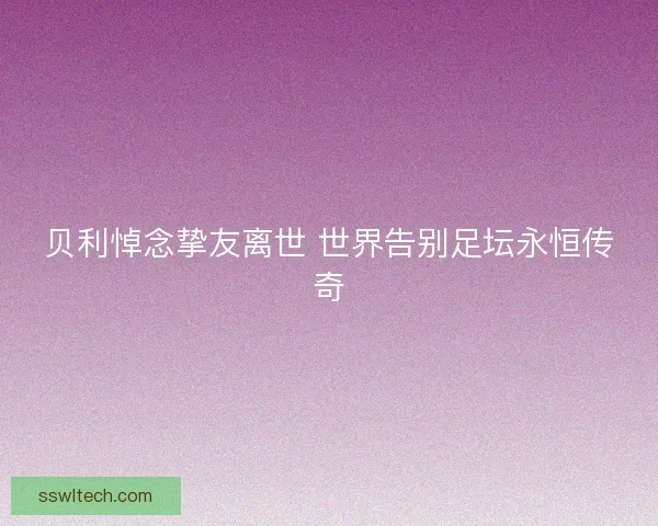 贝利悼念挚友离世 世界告别足坛永恒传奇