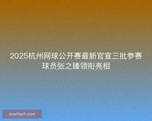 2025杭州网球公开赛最新官宣三批参赛球员张之臻领衔亮相 2025杭州网球公开赛最新官宣三批参赛球员张之臻领衔亮相