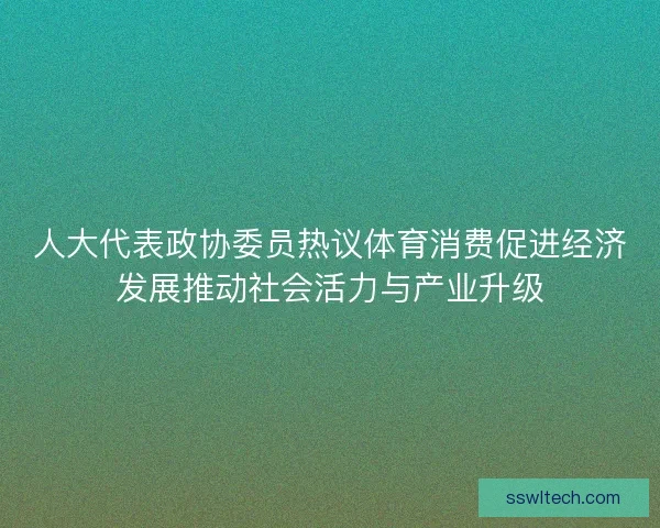 人大代表政协委员热议体育消费促进经济发展推动社会活力与产业升级