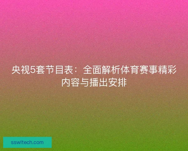 央视5套节目表：全面解析体育赛事精彩内容与播出安排