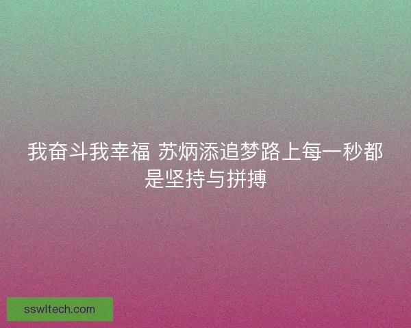 我奋斗我幸福 苏炳添追梦路上每一秒都是坚持与拼搏