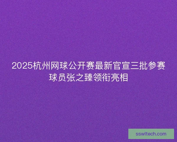 2025杭州网球公开赛最新官宣三批参赛球员张之臻领衔亮相
