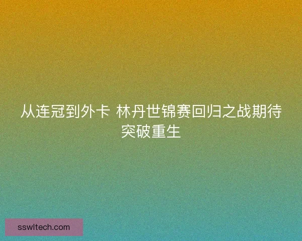 从连冠到外卡 林丹世锦赛回归之战期待突破重生